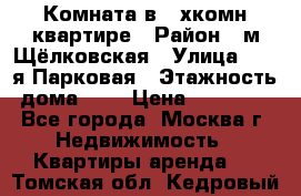 Комната в 2-хкомн.квартире › Район ­ м.Щёлковская › Улица ­ 13-я Парковая › Этажность дома ­ 5 › Цена ­ 15 000 - Все города, Москва г. Недвижимость » Квартиры аренда   . Томская обл.,Кедровый г.